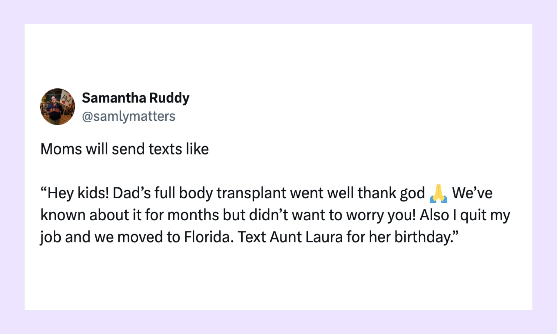 “Moms will send texts like ‘Hey kids! Dad’s full body transplant went well thank god We’ve known about it for months but didn’t want to worry you! Also I quit my job and we moved to Florida. Text Aunt Laura for her birthday.’”